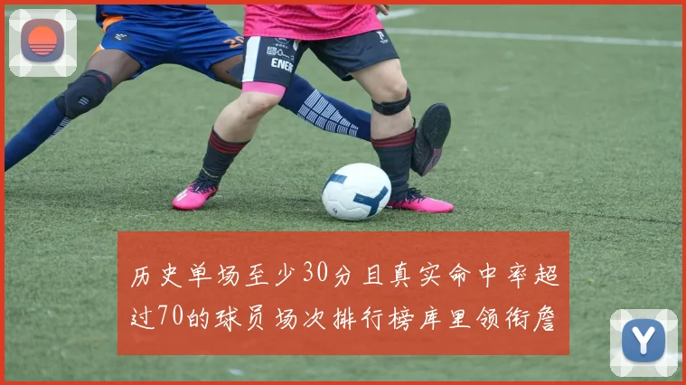 历史单场至少30分且真实命中率超过70的球员场次排行榜库里领衔詹姆斯杜兰特紧随其后