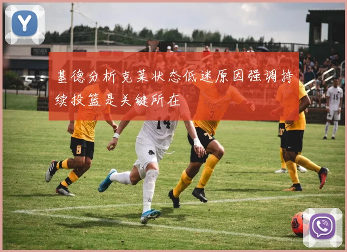 基德分析克莱状态低迷原因强调持续投篮是关键所在