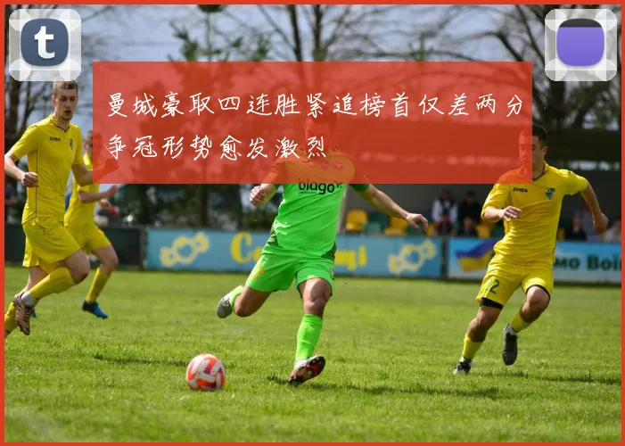 曼城豪取四连胜紧追榜首仅差两分争冠形势愈发激烈