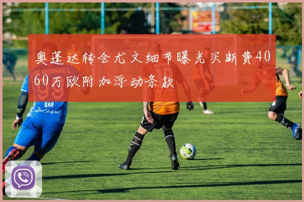 奥蓬达转会尤文细节曝光买断费4060万欧附加浮动条款