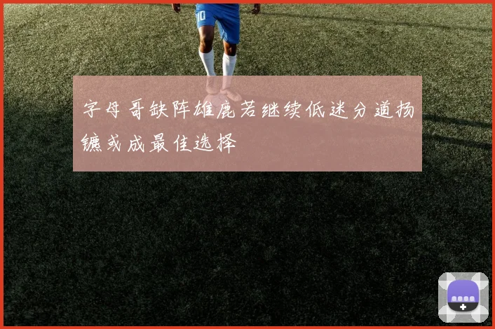 字母哥缺阵雄鹿若继续低迷分道扬镳或成最佳选择