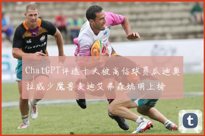 ChatGPT评选十大被高估球员瓜迪奥拉威少魔兽麦迪艾弗森姚明上榜