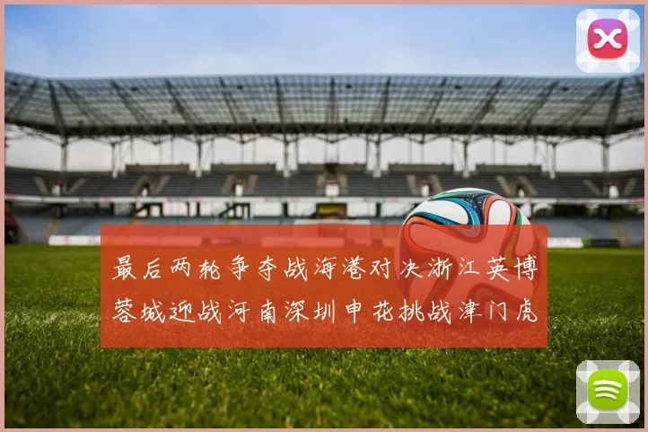 最后两轮争夺战海港对决浙江英博蓉城迎战河南深圳申花挑战津门虎