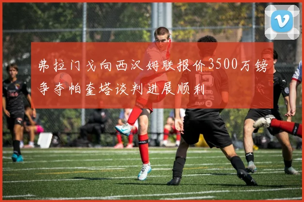 弗拉门戈向西汉姆联报价3500万镑争夺帕奎塔谈判进展顺利