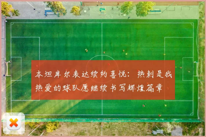 本坦库尔表达续约喜悦：热刺是我热爱的球队愿继续书写辉煌篇章