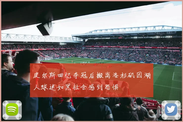 皮尔斯回忆夺冠后搬离洛杉矶因湖人球迷如黑社会感到恐惧