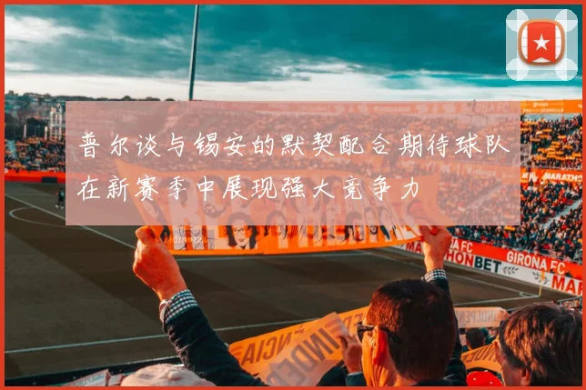 普尔谈与锡安的默契配合期待球队在新赛季中展现强大竞争力