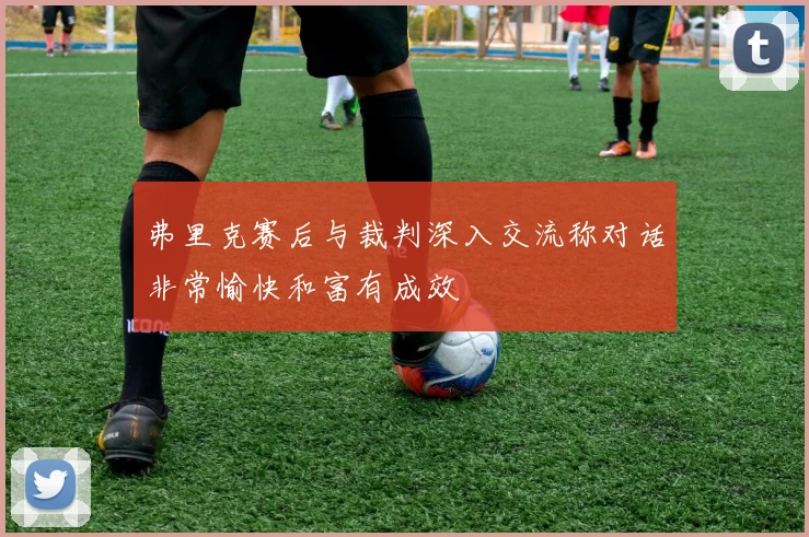 弗里克赛后与裁判深入交流称对话非常愉快和富有成效