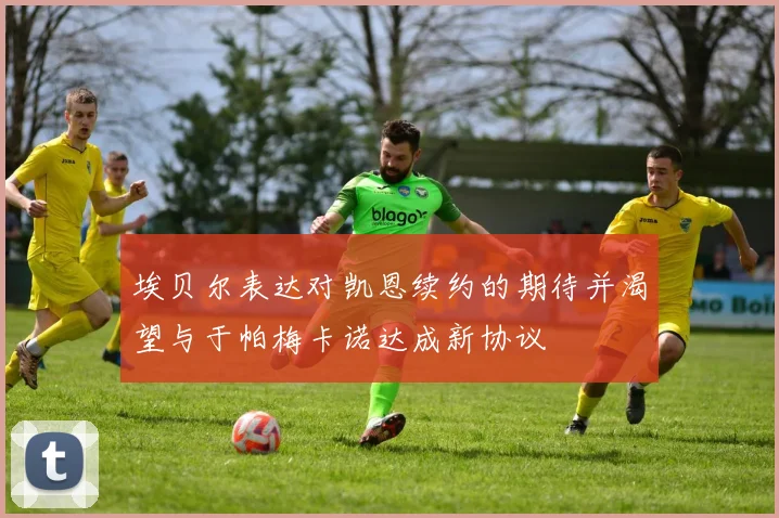 埃贝尔表达对凯恩续约的期待并渴望与于帕梅卡诺达成新协议