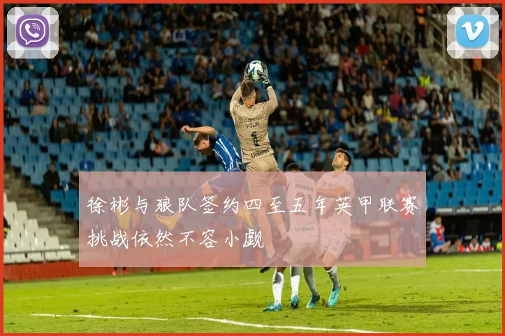 徐彬与狼队签约四至五年英甲联赛挑战依然不容小觑