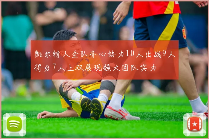 凯尔特人全队齐心协力10人出战9人得分7人上双展现强大团队实力