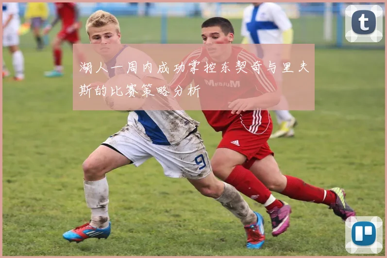 湖人一周内成功掌控东契奇与里夫斯的比赛策略分析