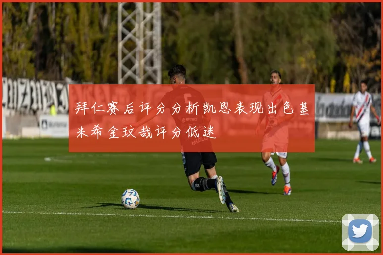 拜仁赛后评分分析凯恩表现出色基米希金玟哉评分低迷