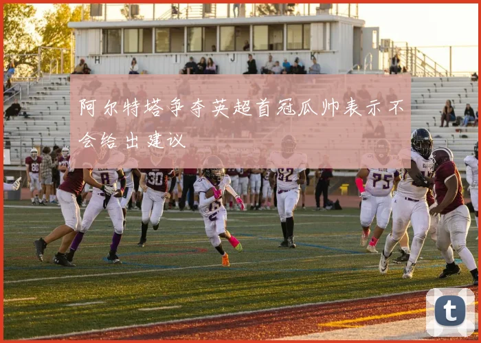 阿尔特塔争夺英超首冠瓜帅表示不会给出建议