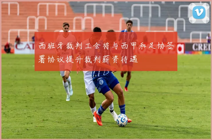 西班牙裁判工会将与西甲和足协签署协议提升裁判薪资待遇