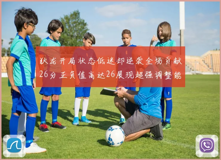 狄龙开局状态低迷却逆袭全场贡献26分正负值高达26展现超强调整能力
