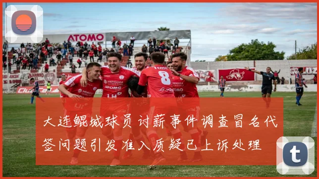 大连鲲城球员讨薪事件调查冒名代签问题引发准入质疑已上诉处理