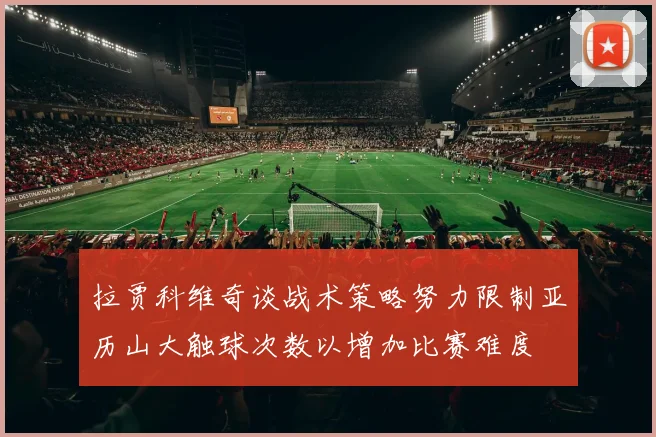 拉贾科维奇谈战术策略努力限制亚历山大触球次数以增加比赛难度