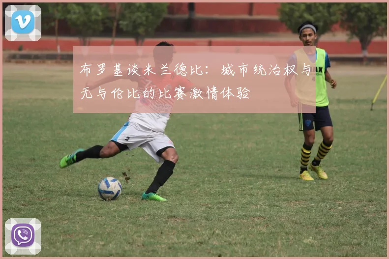 布罗基谈米兰德比：城市统治权与无与伦比的比赛激情体验