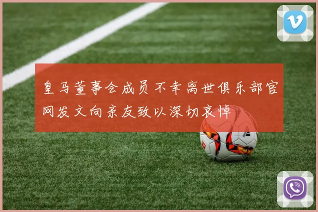 皇马董事会成员不幸离世俱乐部官网发文向亲友致以深切哀悼