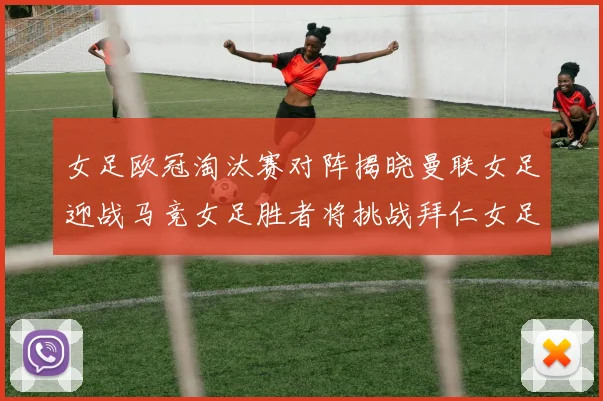 女足欧冠淘汰赛对阵揭晓曼联女足迎战马竞女足胜者将挑战拜仁女足