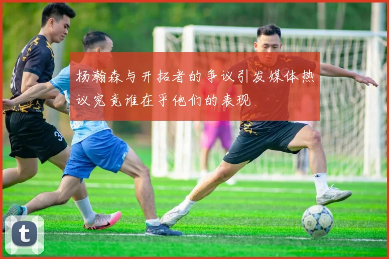 杨瀚森与开拓者的争议引发媒体热议究竟谁在乎他们的表现