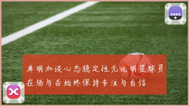 库明加谈心态稳定性无论明星球员在场与否始终保持专注与自信