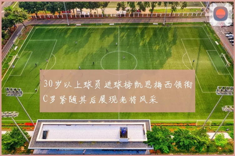 30岁以上球员进球榜凯恩梅西领衔C罗紧随其后展现老将风采