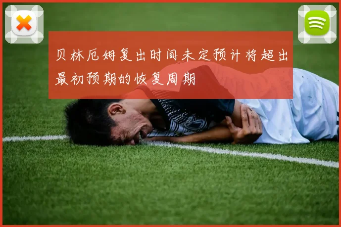 贝林厄姆复出时间未定预计将超出最初预期的恢复周期