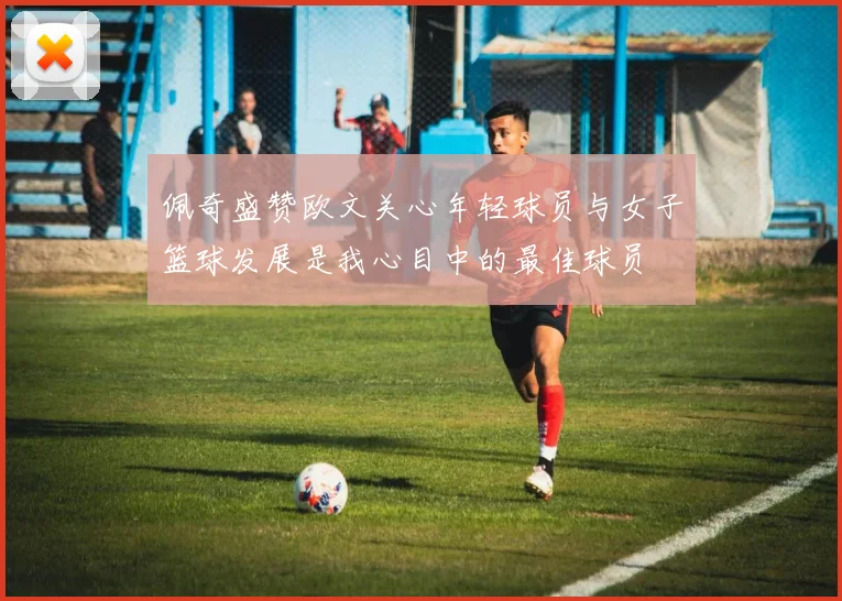 佩奇盛赞欧文关心年轻球员与女子篮球发展是我心目中的最佳球员