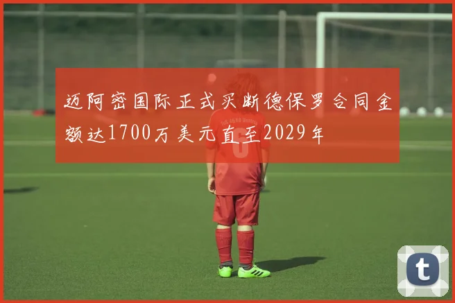 迈阿密国际正式买断德保罗合同金额达1700万美元直至2029年