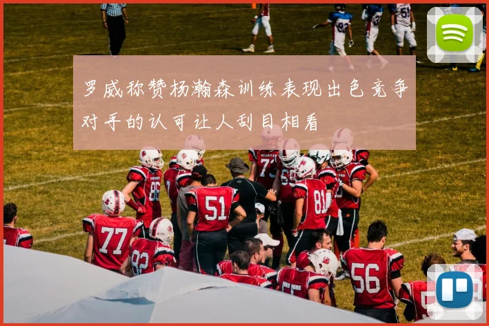 罗威称赞杨瀚森训练表现出色竞争对手的认可让人刮目相看