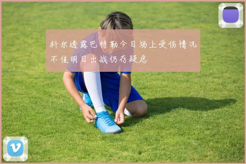 科尔透露巴特勒今日场上受伤情况不佳明日出战仍存疑虑