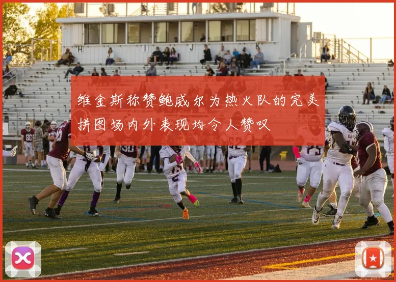 维金斯称赞鲍威尔为热火队的完美拼图场内外表现均令人赞叹