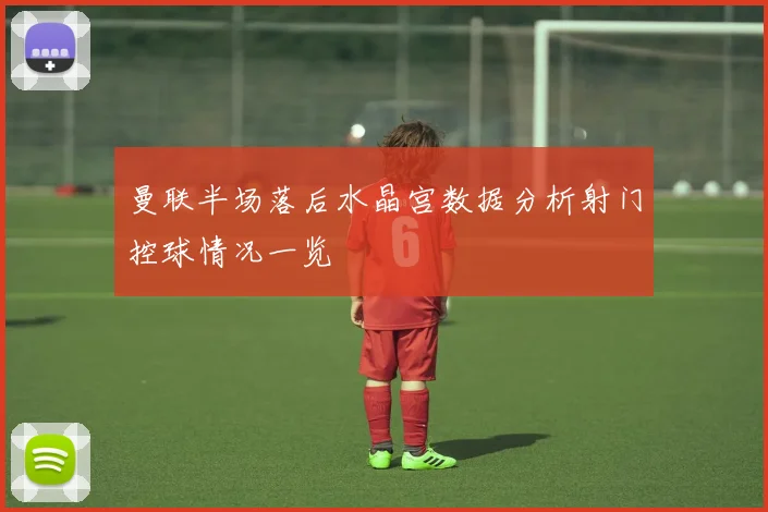 曼联半场落后水晶宫数据分析射门控球情况一览