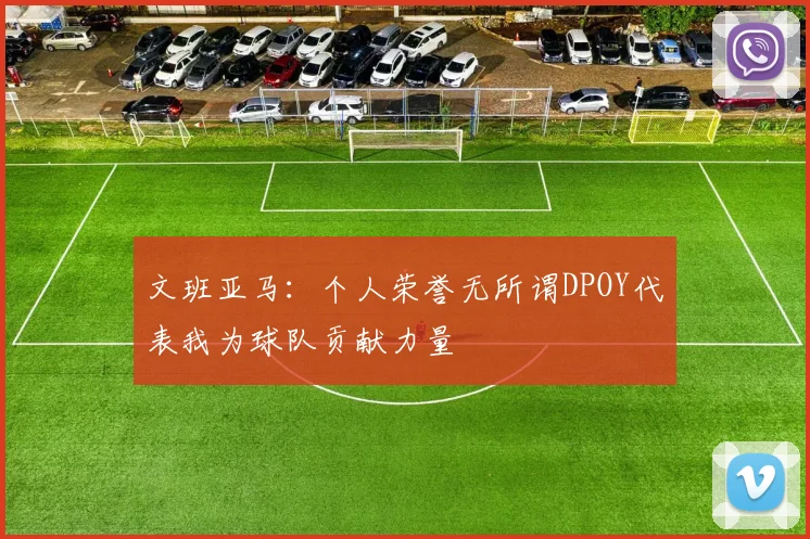 文班亚马：个人荣誉无所谓DPOY代表我为球队贡献力量