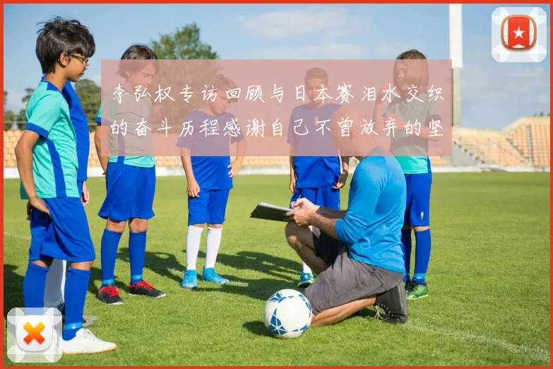 李弘权专访回顾与日本赛泪水交织的奋斗历程感谢自己不曾放弃的坚持