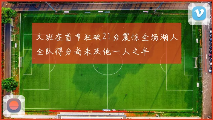 文班在首节狂砍21分震惊全场湖人全队得分尚未及他一人之半