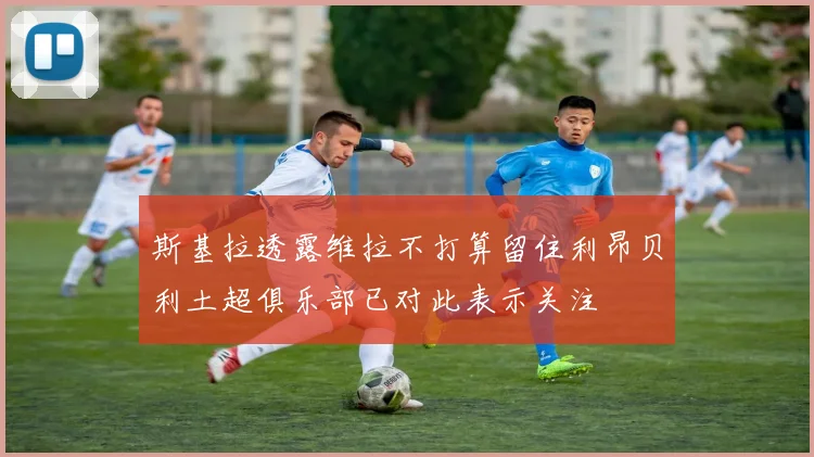 斯基拉透露维拉不打算留住利昂贝利土超俱乐部已对此表示关注
