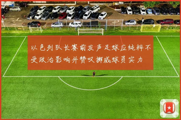 以色列队长赛前发声足球应纯粹不受政治影响并赞叹挪威球员实力