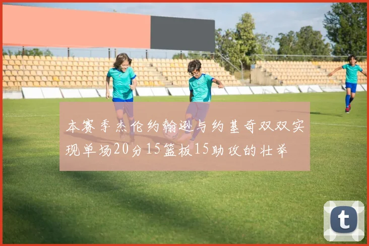 本赛季杰伦约翰逊与约基奇双双实现单场20分15篮板15助攻的壮举