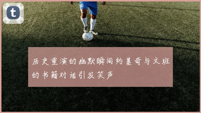 历史重演的幽默瞬间约基奇与文班的书籍对话引发笑声
